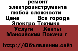 ремонт электроинструмента любой сложности › Цена ­ 100 - Все города Электро-Техника » Услуги   . Ханты-Мансийский,Покачи г.